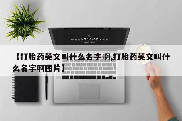 网上米索前列醇在线购买，【打胎药英文叫什么名字啊,打胎药英文叫什么名字啊图片】