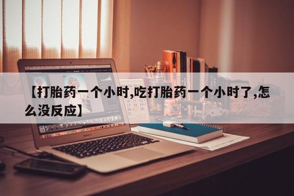 网上米索前列醇在线购买，【打胎药一个小时,吃打胎药一个小时了,怎么没反应】