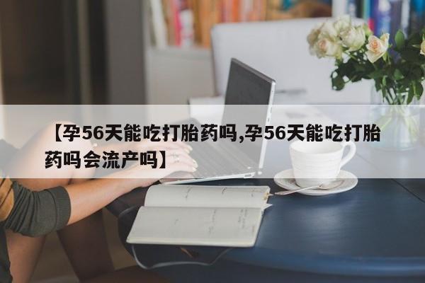 网上米索前列醇在线购买，【孕56天能吃打胎药吗,孕56天能吃打胎药吗会流产吗】