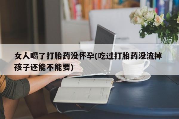 网上米索前列醇在线购买，女人喝了打胎药没怀孕(吃过打胎药没流掉 孩子还能不能要)