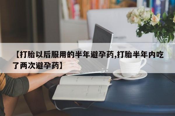 网上米索前列醇在线购买，【打胎以后服用的半年避孕药,打胎半年内吃了两次避孕药】