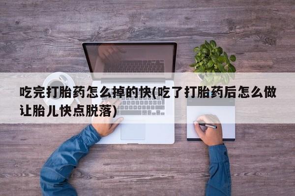 网上米索前列醇在线购买，吃完打胎药怎么掉的快(吃了打胎药后怎么做让胎儿快点脱落)