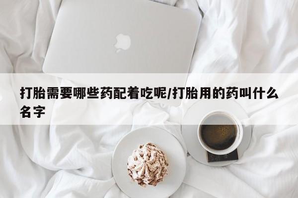 网上米索前列醇在线购买，打胎需要哪些药配着吃呢/打胎用的药叫什么名字