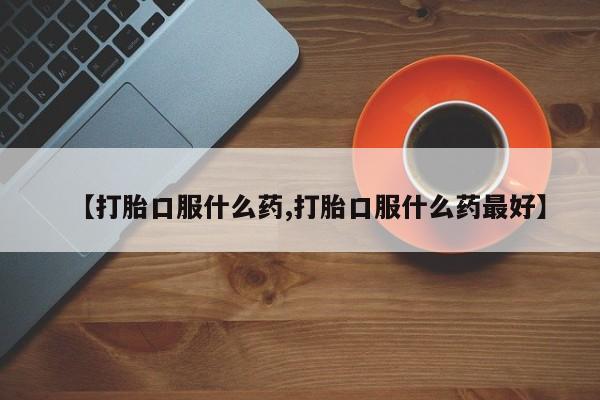 网上米索前列醇在线购买，【打胎口服什么药,打胎口服什么药最好】