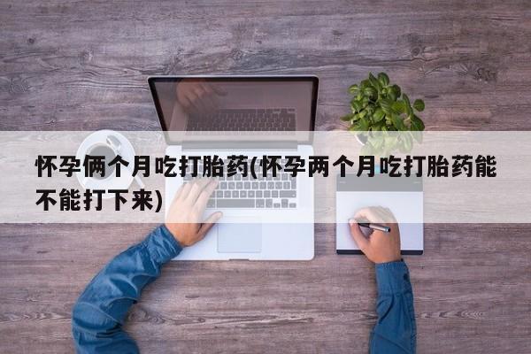 网上米索前列醇在线购买，怀孕俩个月吃打胎药(怀孕两个月吃打胎药能不能打下来)
