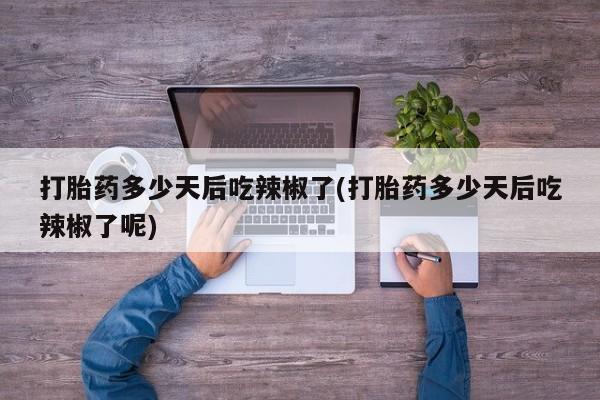 网上米索前列醇在线购买，打胎药多少天后吃辣椒了(打胎药多少天后吃辣椒了呢)