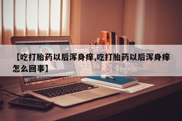 网上米索前列醇在线购买，【吃打胎药以后浑身痒,吃打胎药以后浑身痒怎么回事】