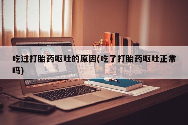 网上米索前列醇在线购买，吃过打胎药呕吐的原因(吃了打胎药呕吐正常吗)