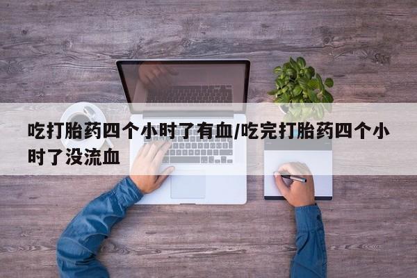 网上米索前列醇在线购买，吃打胎药四个小时了有血/吃完打胎药四个小时了没流血
