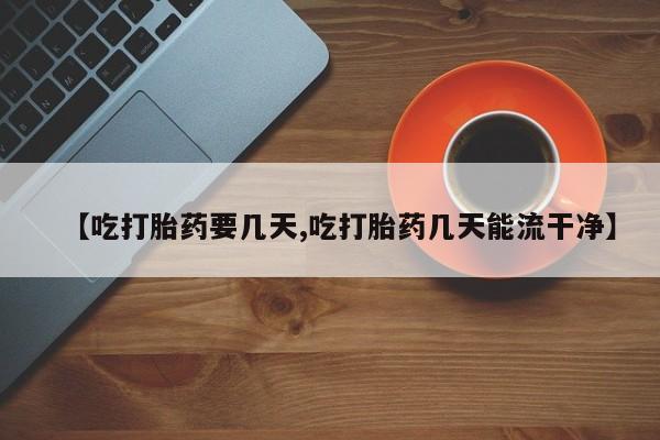网上米索前列醇在线购买，【吃打胎药要几天,吃打胎药几天能流干净】