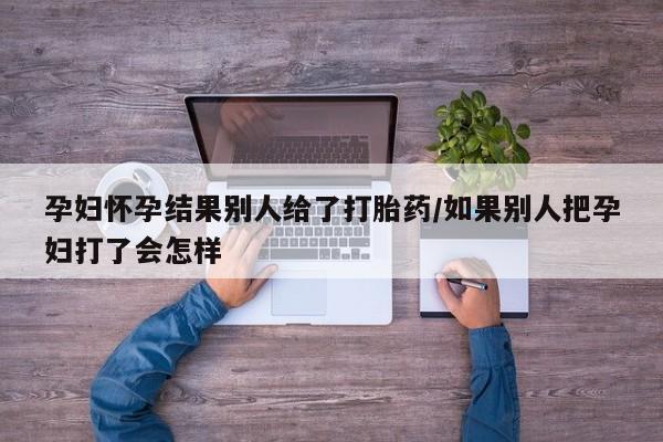 网上米索前列醇在线购买，孕妇怀孕结果别人给了打胎药/如果别人把孕妇打了会怎样