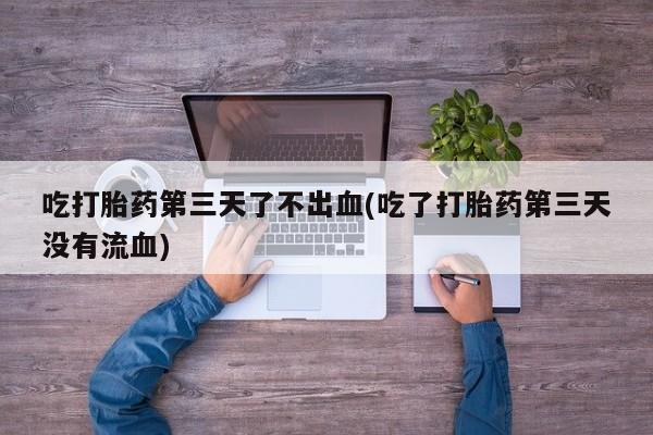 网上米索前列醇在线购买，吃打胎药第三天了不出血(吃了打胎药第三天没有流血)