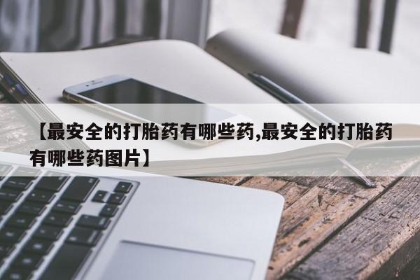 网上米索前列醇在线购买，【最安全的打胎药有哪些药,最安全的打胎药有哪些药图片】
