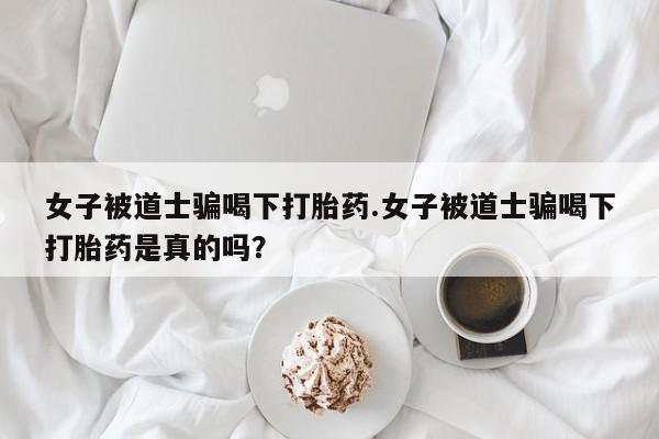 网上米索前列醇在线购买，女子被道士骗喝下打胎药.女子被道士骗喝下打胎药是真的吗？
