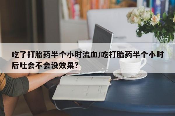 网上米索前列醇在线购买，吃了打胎药半个小时流血/吃打胎药半个小时后吐会不会没效果?