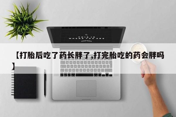 网上米索前列醇在线购买，【打胎后吃了药长胖了,打完胎吃的药会胖吗】