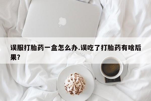 网上米索前列醇在线购买，误服打胎药一盒怎么办.误吃了打胎药有啥后果？