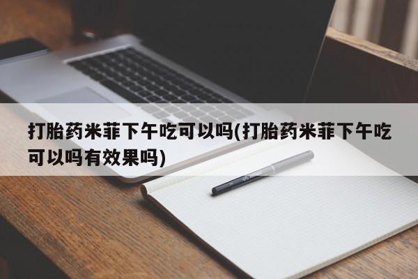 网上米索前列醇在线购买，打胎药米菲下午吃可以吗(打胎药米菲下午吃可以吗有效果吗)