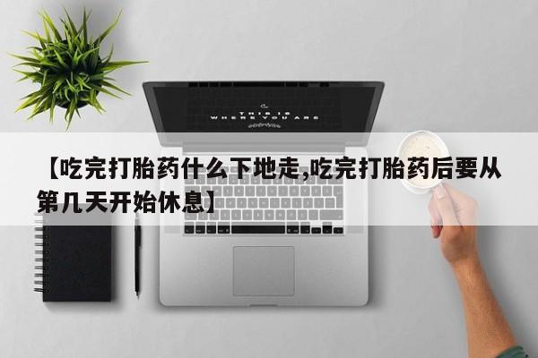 网上米索前列醇在线购买，【吃完打胎药什么下地走,吃完打胎药后要从第几天开始休息】