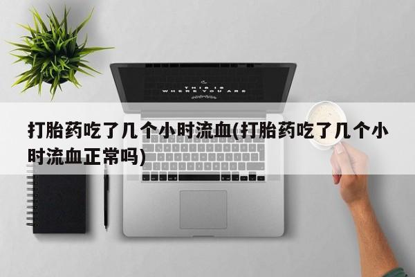 网上米索前列醇在线购买，打胎药吃了几个小时流血(打胎药吃了几个小时流血正常吗)