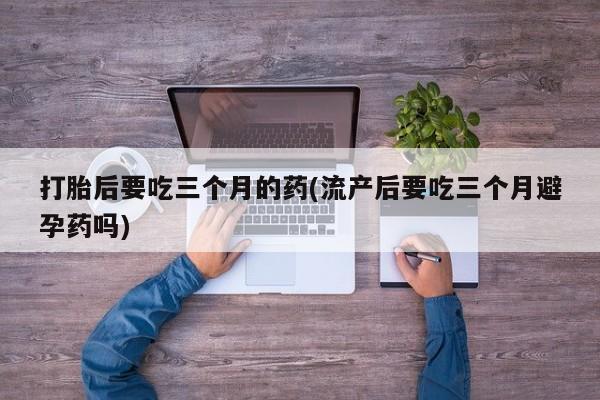 网上米索前列醇在线购买，打胎后要吃三个月的药(流产后要吃三个月避孕药吗)