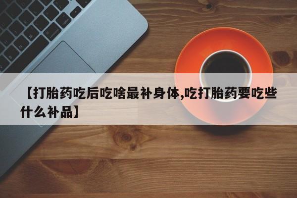 网上米索前列醇在线购买，【打胎药吃后吃啥最补身体,吃打胎药要吃些什么补品】