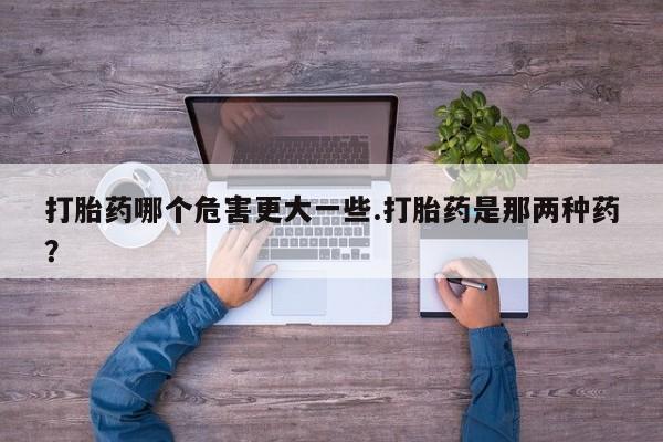 网上米索前列醇在线购买，打胎药哪个危害更大一些.打胎药是那两种药？