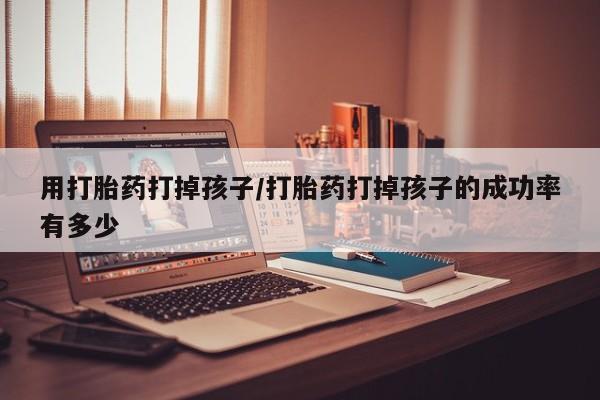 网上米索前列醇在线购买，用打胎药打掉孩子/打胎药打掉孩子的成功率有多少