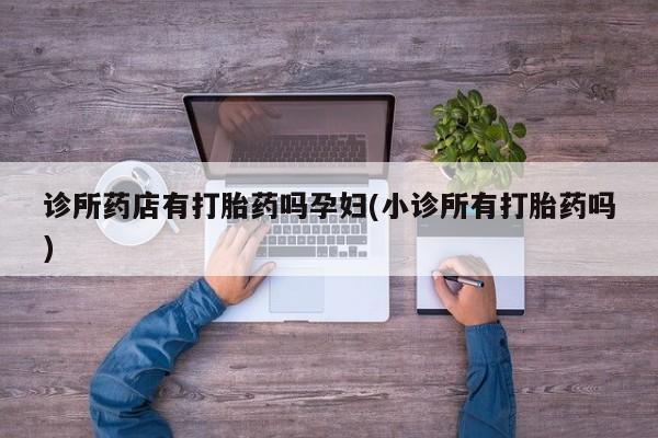 网上米索前列醇在线购买，诊所药店有打胎药吗孕妇(小诊所有打胎药吗)