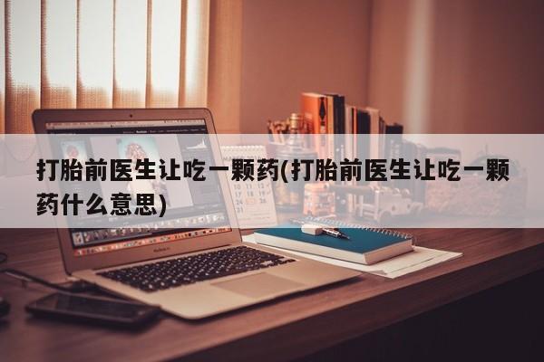网上米索前列醇在线购买，打胎前医生让吃一颗药(打胎前医生让吃一颗药什么意思)