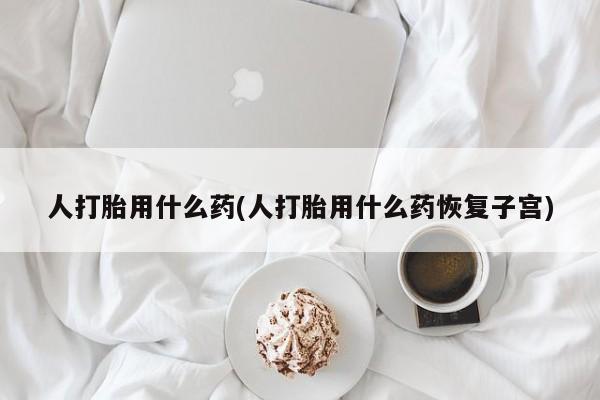 网上米索前列醇在线购买，人打胎用什么药(人打胎用什么药恢复子宫)