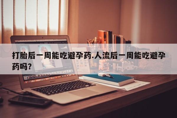 网上米索前列醇在线购买，打胎后一周能吃避孕药.人流后一周能吃避孕药吗？