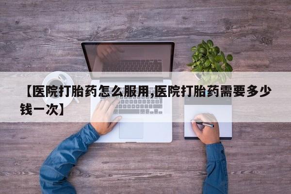 网上米索前列醇在线购买，【医院打胎药怎么服用,医院打胎药需要多少钱一次】