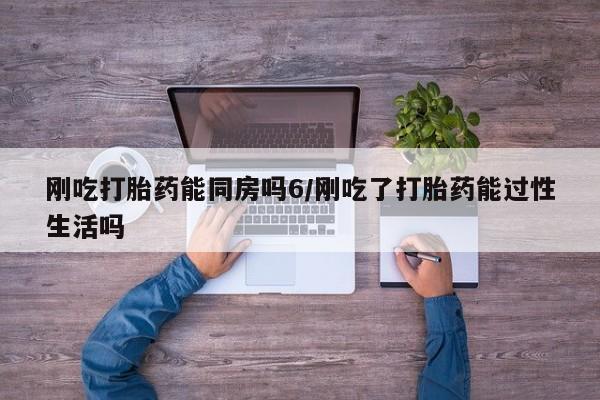 网上米索前列醇在线购买，刚吃打胎药能同房吗6/刚吃了打胎药能过性生活吗