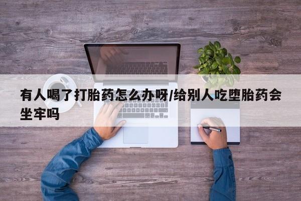 网上米索前列醇在线购买，有人喝了打胎药怎么办呀/给别人吃堕胎药会坐牢吗