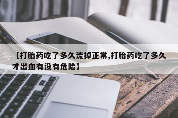 网上米索前列醇在线购买，【打胎药吃了多久流掉正常,打胎药吃了多久才出血有没有危险】