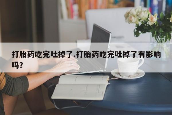 网上米索前列醇在线购买，打胎药吃完吐掉了.打胎药吃完吐掉了有影响吗？