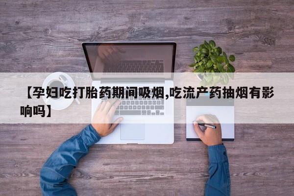 网上米索前列醇在线购买，【孕妇吃打胎药期间吸烟,吃流产药抽烟有影响吗】