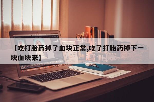 网上米索前列醇在线购买，【吃打胎药掉了血块正常,吃了打胎药掉下一块血块来】