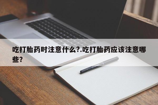 网上米索前列醇在线购买，吃打胎药时注意什么?.吃打胎药应该注意哪些？