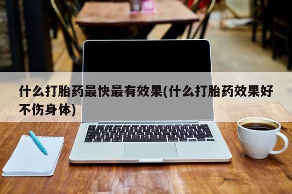 网上米索前列醇在线购买，什么打胎药最快最有效果(什么打胎药效果好不伤身体)