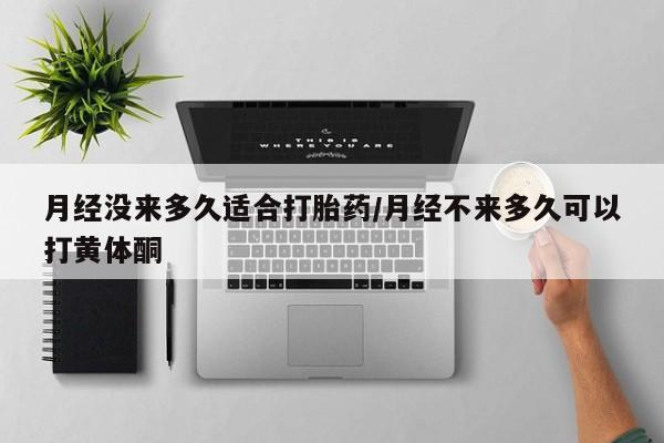 网上米索前列醇在线购买，月经没来多久适合打胎药/月经不来多久可以打黄体酮