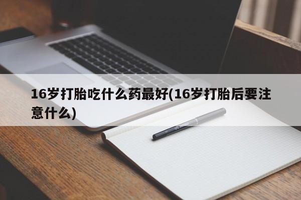 网上米索前列醇在线购买，16岁打胎吃什么药最好(16岁打胎后要注意什么)