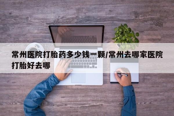 网上米索前列醇在线购买，常州医院打胎药多少钱一颗/常州去哪家医院打胎好去哪