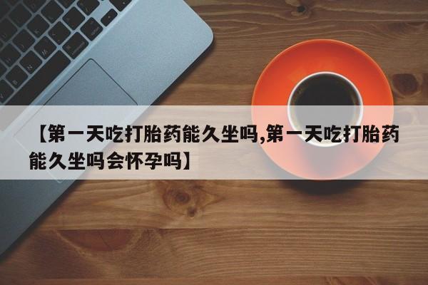 网上米索前列醇在线购买，【第一天吃打胎药能久坐吗,第一天吃打胎药能久坐吗会怀孕吗】