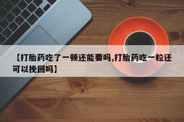 网上米索前列醇在线购买，【打胎药吃了一顿还能要吗,打胎药吃一粒还可以挽回吗】