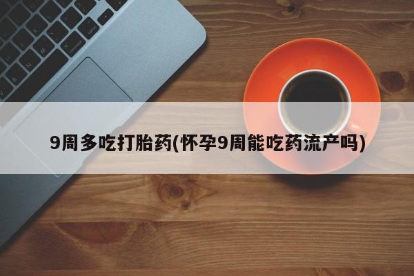 网上米索前列醇在线购买，9周多吃打胎药(怀孕9周能吃药流产吗)