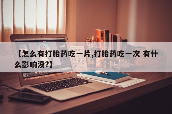 网上米索前列醇在线购买，【怎么有打胎药吃一片,打胎药吃一次 有什么影响没?】