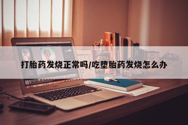 网上米索前列醇在线购买，打胎药发烧正常吗/吃堕胎药发烧怎么办