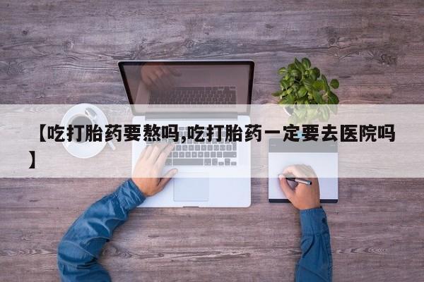网上米索前列醇在线购买，【吃打胎药要熬吗,吃打胎药一定要去医院吗】